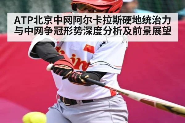 ATP北京中网阿尔卡拉斯硬地统治力与中网争冠形势深度分析及前景展望